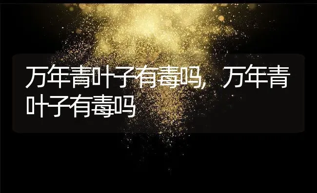 万年青叶子有毒吗,万年青叶子有毒吗 | 养殖科普