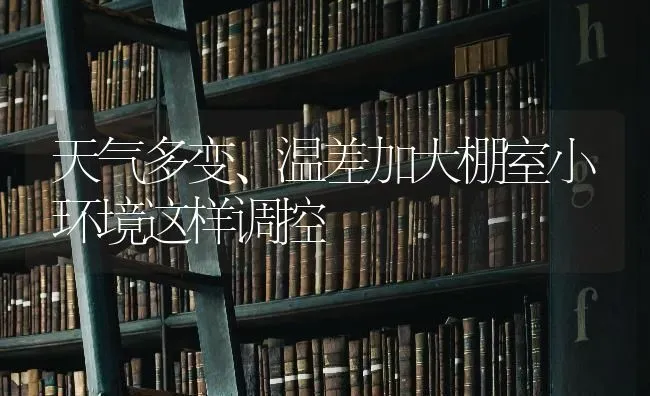 天气多变、温差加大棚室小环境这样调控 | 养殖技术大全