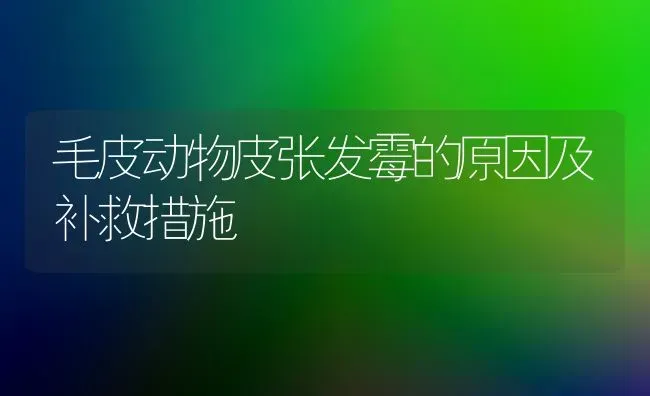 毛皮动物皮张发霉的原因及补救措施 | 养殖技术大全