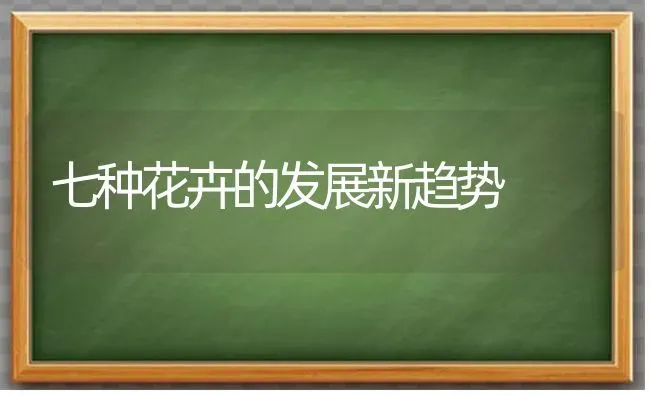 七种花卉的发展新趋势 | 养殖技术大全