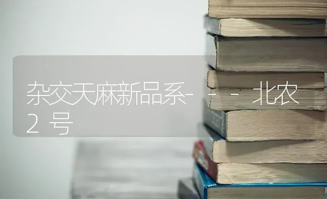 杂交天麻新品系---北农2号 | 养殖技术大全