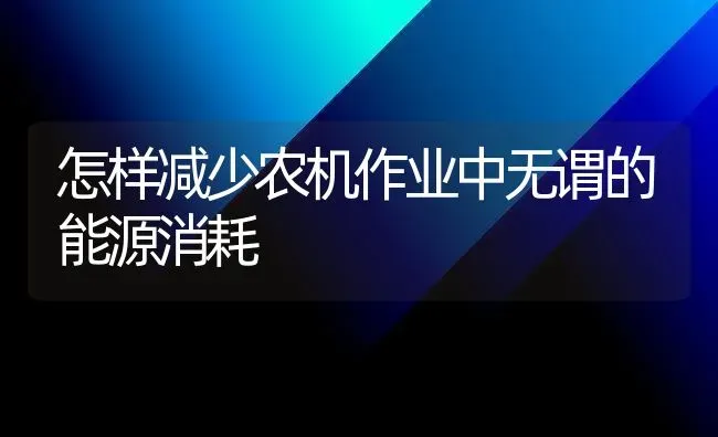 怎样减少农机作业中无谓的能源消耗 | 养殖技术大全