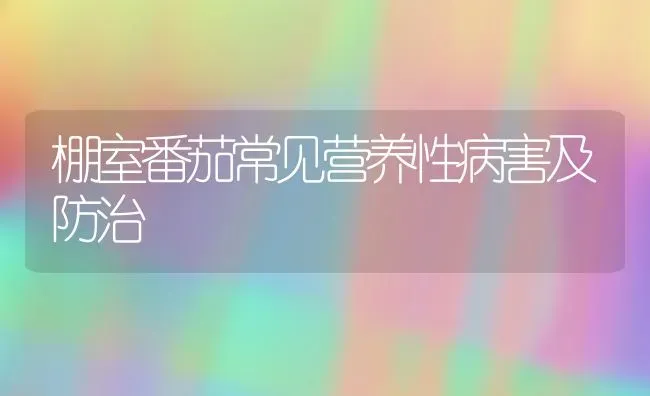 棚室番茄常见营养性病害及防治 | 养殖知识