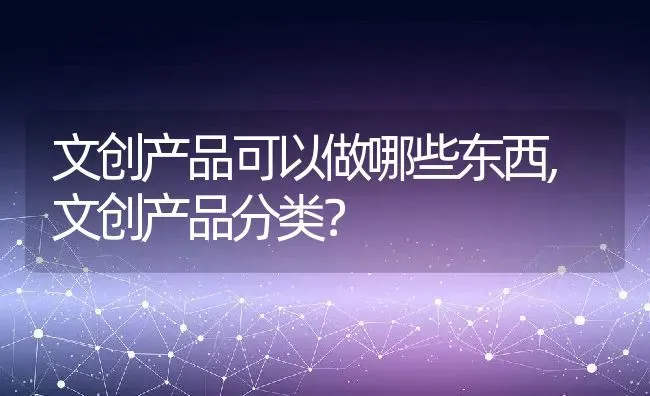 文创产品可以做哪些东西,文创产品分类？ | 养殖学堂