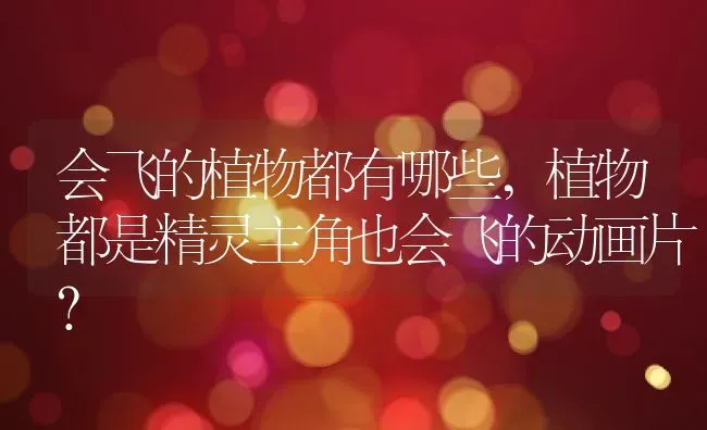 会飞的植物都有哪些,植物都是精灵主角也会飞的动画片？ | 养殖科普