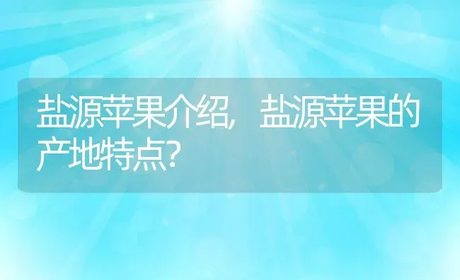 盐源苹果介绍,盐源苹果的产地特点？ | 养殖科普