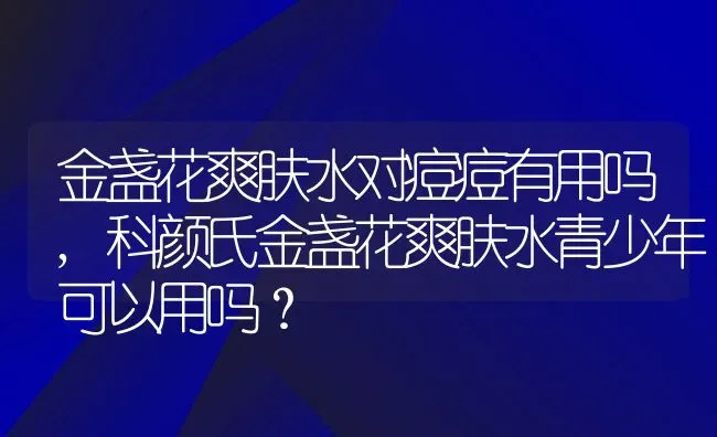 金盏花爽肤水对痘痘有用吗,科颜氏金盏花爽肤水青少年可以用吗？ | 养殖学堂