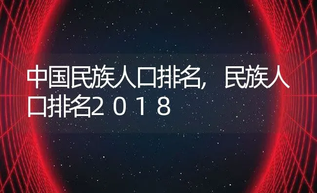 中国民族人口排名,民族人口排名2018 | 养殖学堂