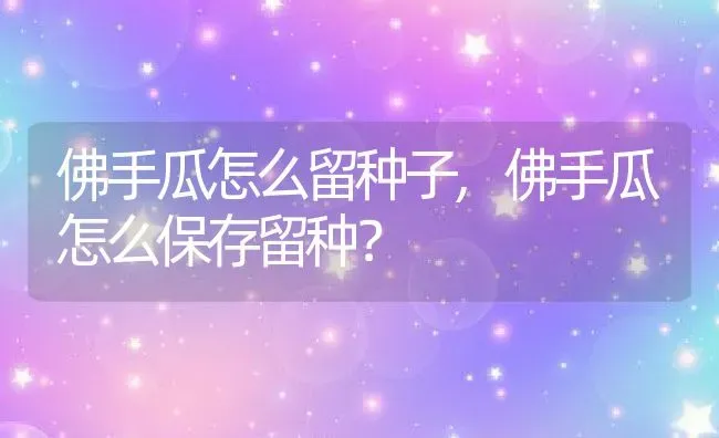 佛手瓜怎么留种子,佛手瓜怎么保存留种？ | 养殖科普