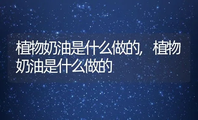 植物奶油是什么做的,植物奶油是什么做的 | 养殖学堂