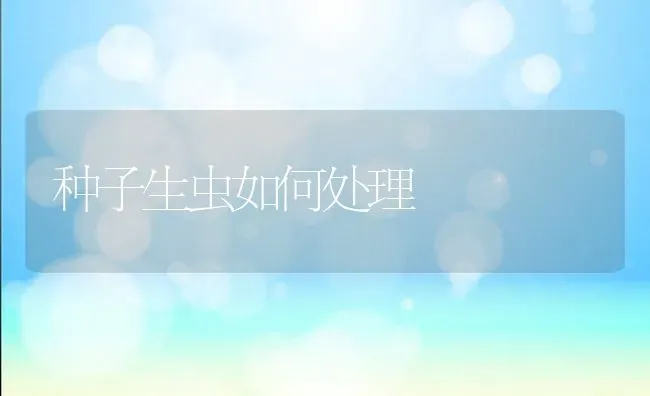 种子生虫如何处理 | 养殖技术大全
