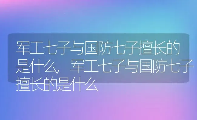 军工七子与国防七子擅长的是什么,军工七子与国防七子擅长的是什么 | 养殖科普