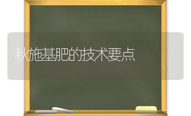 秋施基肥的技术要点 | 养殖知识