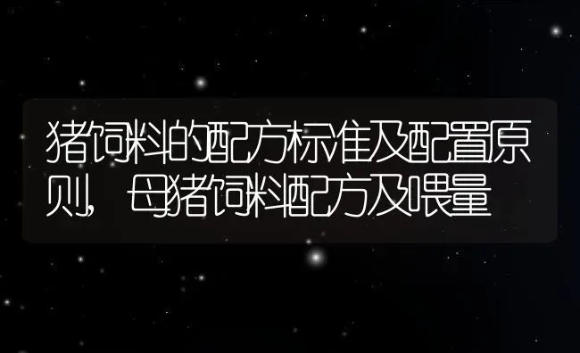 猪饲料的配方标准及配置原则,母猪饲料配方及喂量 | 养殖学堂