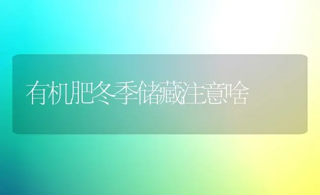 有机肥冬季储藏注意啥 | 养殖技术大全