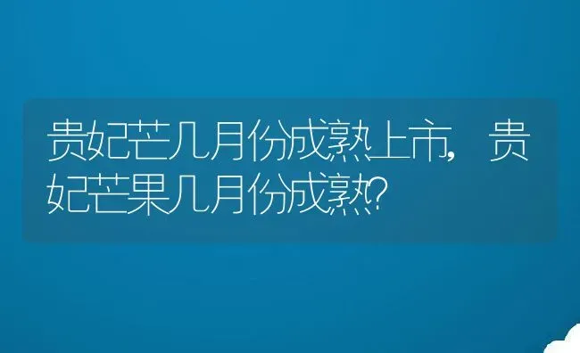 贵妃芒几月份成熟上市,贵妃芒果几月份成熟？ | 养殖科普