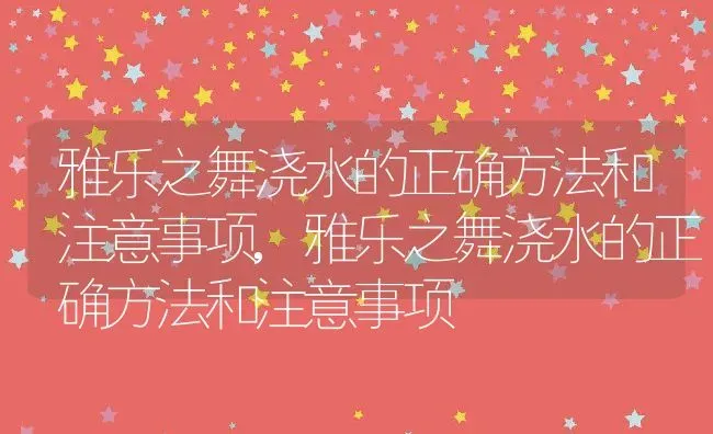 雅乐之舞浇水的正确方法和注意事项,雅乐之舞浇水的正确方法和注意事项 | 养殖科普
