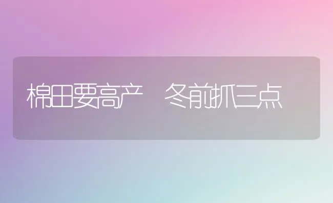 棉田要高产 冬前抓三点 | 养殖知识