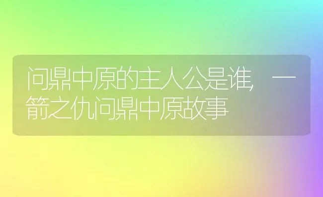 问鼎中原的主人公是谁,一箭之仇问鼎中原故事 | 养殖学堂