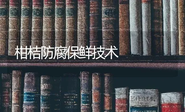 柑桔防腐保鲜技术 | 养殖知识