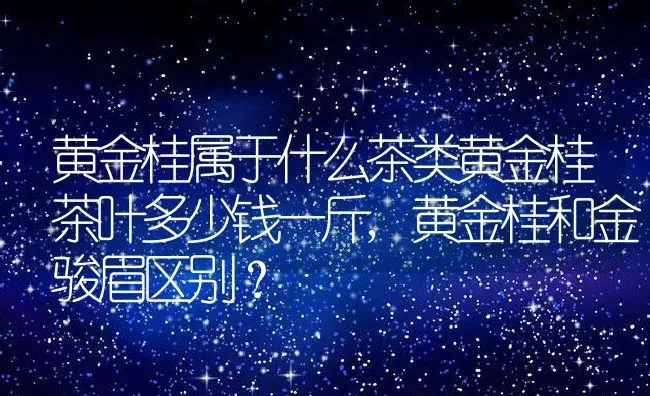 黄金桂属于什么茶类黄金桂茶叶多少钱一斤,黄金桂和金骏眉区别？ | 养殖科普