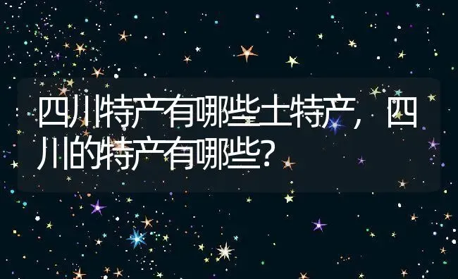 四川特产有哪些土特产,四川的特产有哪些？ | 养殖科普