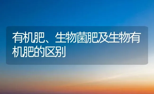 有机肥、生物菌肥及生物有机肥的区别 | 养殖技术大全