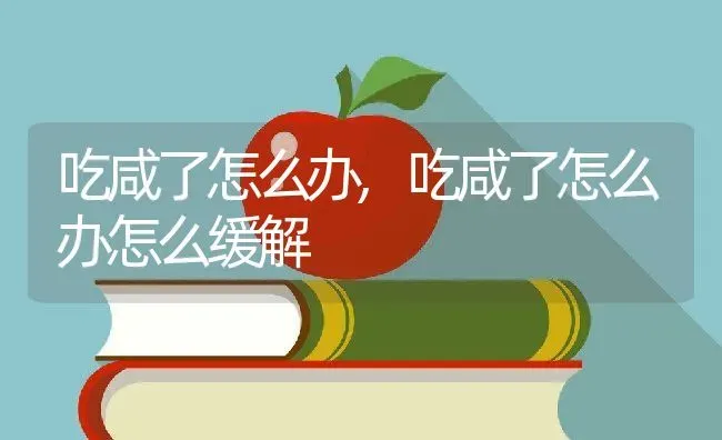 吃咸了怎么办,吃咸了怎么办怎么缓解 | 养殖资料