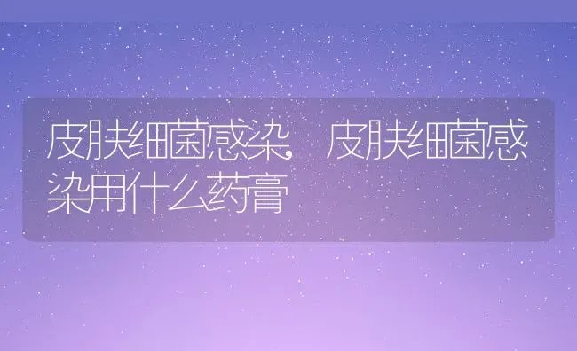 皮肤细菌感染,皮肤细菌感染用什么药膏 | 养殖科普