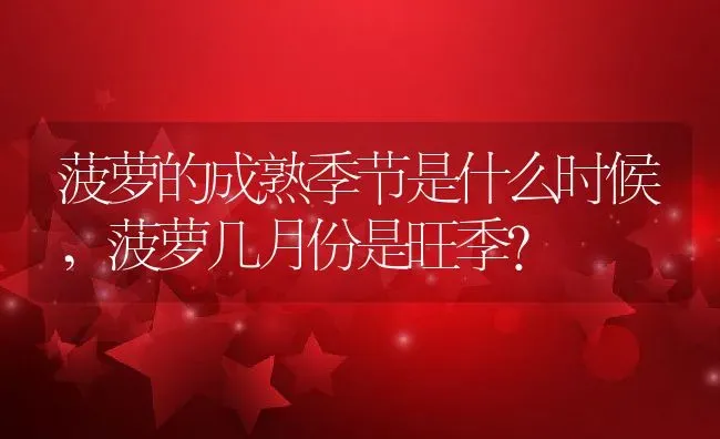 菠萝的成熟季节是什么时候,菠萝几月份是旺季？ | 养殖科普