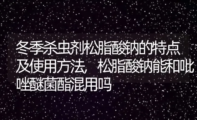 冬季杀虫剂松脂酸钠的特点及使用方法,松脂酸钠能和吡唑醚菌酯混用吗 | 养殖学堂