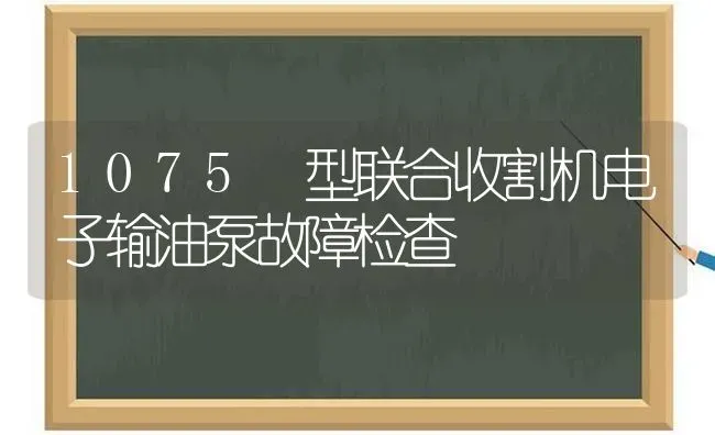 1075 型联合收割机电子输油泵故障检查 | 养殖知识