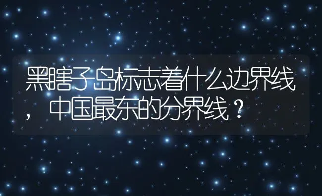 黑瞎子岛标志着什么边界线,中国最东的分界线？ | 养殖科普