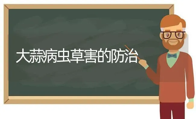 大蒜病虫草害的防治 | 养殖知识