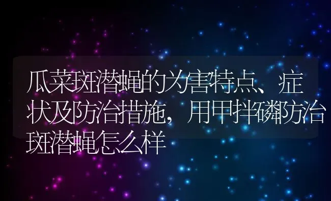 瓜菜斑潜蝇的为害特点、症状及防治措施,用甲拌磷防治斑潜蝇怎么样 | 养殖学堂