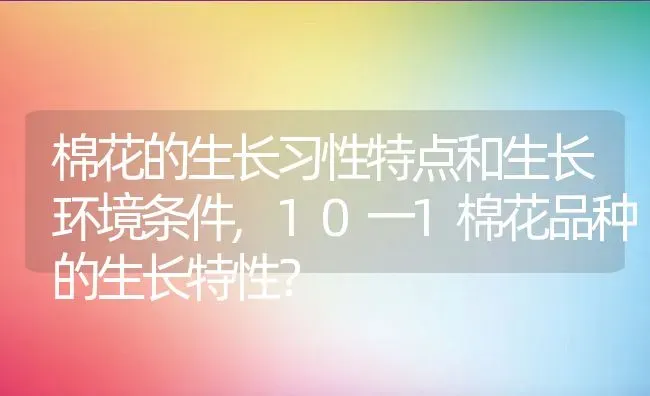 棉花的生长习性特点和生长环境条件,10一1棉花品种的生长特性？ | 养殖科普