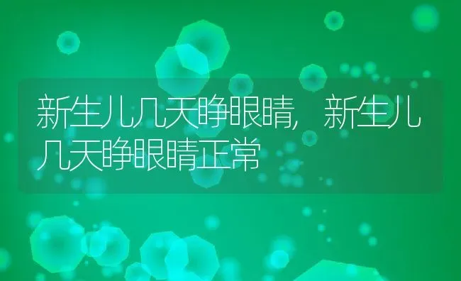 新生儿几天睁眼睛,新生儿几天睁眼睛正常 | 养殖科普