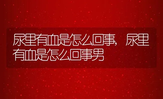 尿里有血是怎么回事,尿里有血是怎么回事男 | 养殖学堂