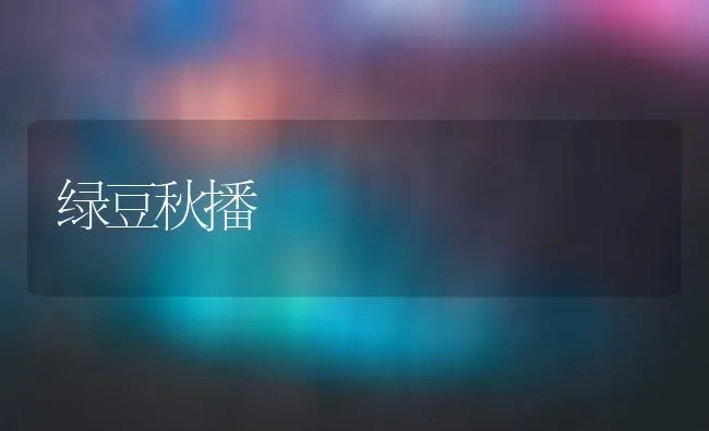 绿豆秋播 | 养殖技术大全