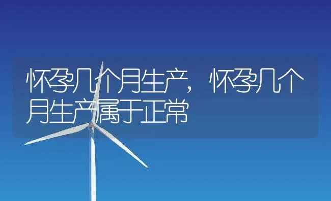 怀孕几个月生产,怀孕几个月生产属于正常 | 养殖资料