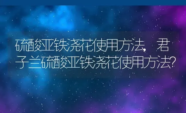 硫酸亚铁浇花使用方法,君子兰硫酸亚铁浇花使用方法？ | 养殖科普