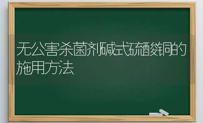 无公害杀菌剂碱式硫酸铜的施用方法 | 养殖知识