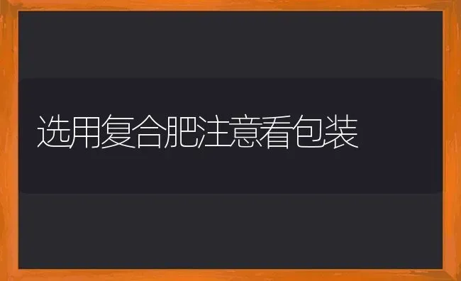 选用复合肥注意看包装 | 养殖知识