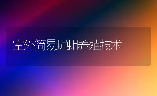 室外简易蝇蛆养殖技术 | 养殖知识