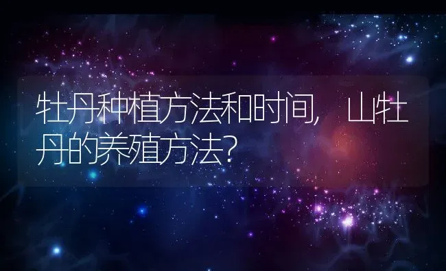 牡丹种植方法和时间,山牡丹的养殖方法？ | 养殖科普