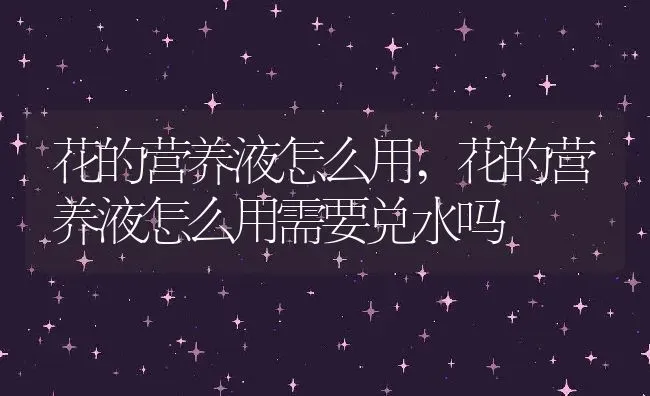 花的营养液怎么用,花的营养液怎么用需要兑水吗 | 养殖学堂