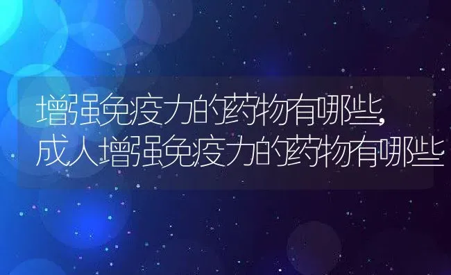 增强免疫力的药物有哪些,成人增强免疫力的药物有哪些 | 养殖资料