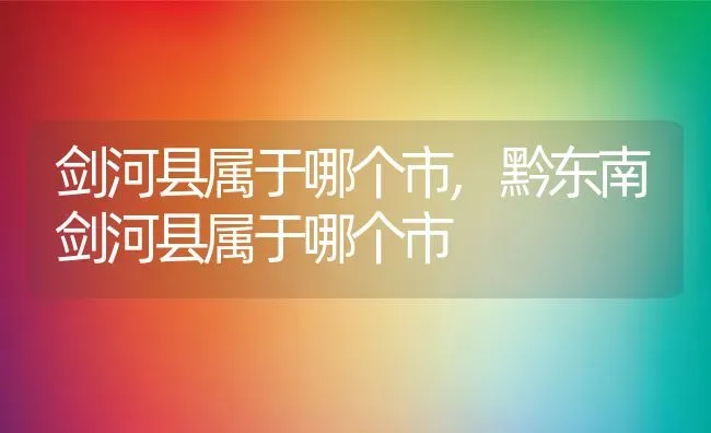 剑河县属于哪个市,黔东南剑河县属于哪个市 | 养殖资料