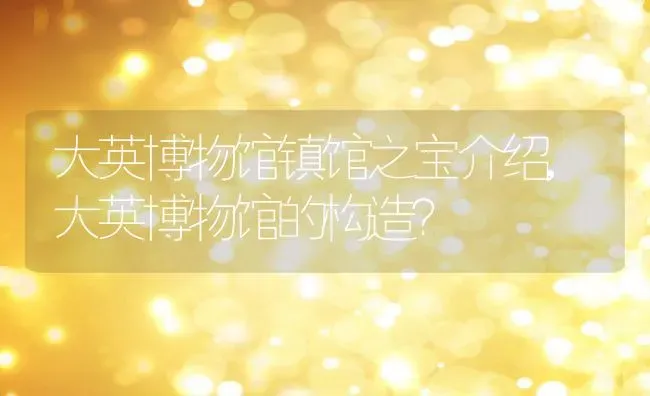 大英博物馆镇馆之宝介绍,大英博物馆的构造？ | 养殖科普