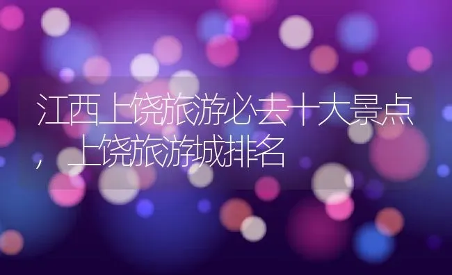 江西上饶旅游必去十大景点,上饶旅游城排名 | 养殖学堂